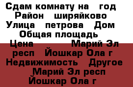 Сдам комнату на 1 год › Район ­ ширяйково › Улица ­ петрова › Дом ­ 3 › Общая площадь ­ 36 › Цена ­ 4 500 - Марий Эл респ., Йошкар-Ола г. Недвижимость » Другое   . Марий Эл респ.,Йошкар-Ола г.